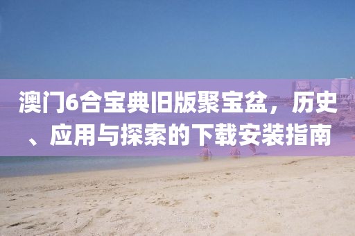 澳门6合宝典旧版聚宝盆，历史、应用与探索的下载安装指南
