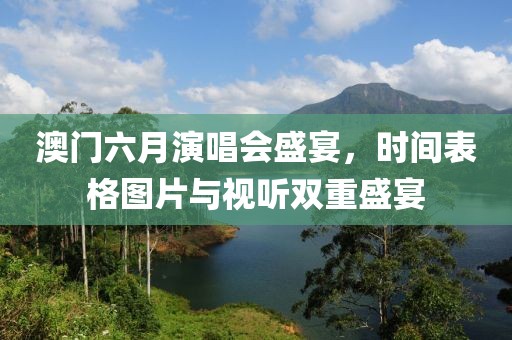 澳门六月演唱会盛宴，时间表格图片与视听双重盛宴