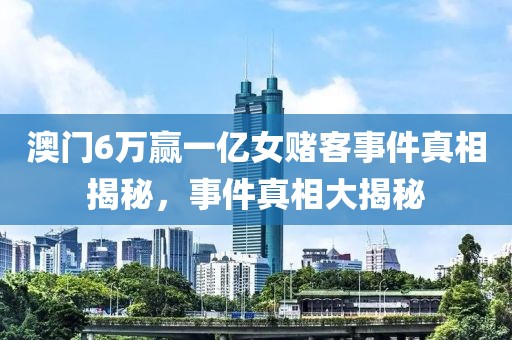 澳门6万赢一亿女赌客事件真相揭秘，事件真相大揭秘