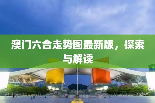 澳门六合走势图最新版，探索与解读
