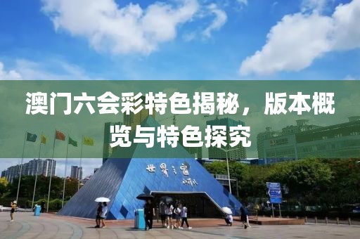 澳门六会彩特色揭秘，版本概览与特色探究