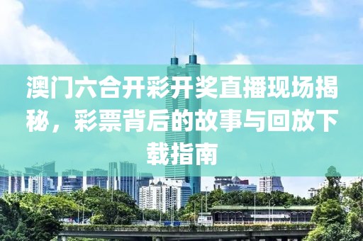 澳门六合开彩开奖直播现场揭秘，彩票背后的故事与回放下载指南