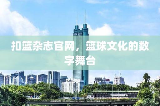 扣篮杂志官网，篮球文化的数字舞台