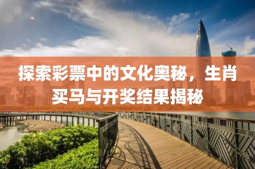 探索彩票中的文化奥秘，生肖买马与开奖结果揭秘
