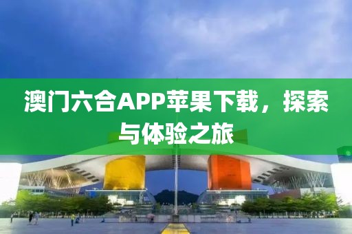 澳门六合APP苹果下载，探索与体验之旅