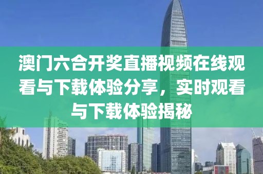 澳门六合开奖直播视频在线观看与下载体验分享，实时观看与下载体验揭秘