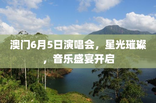 澳门6月5日演唱会，星光璀璨，音乐盛宴开启