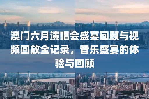 澳门六月演唱会盛宴回顾与视频回放全记录，音乐盛宴的体验与回顾