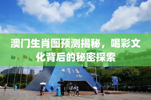 澳门生肖图预测揭秘，喝彩文化背后的秘密探索