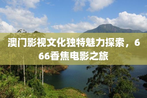 澳门影视文化独特魅力探索，666香焦电影之旅