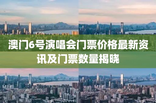 澳门6号演唱会门票价格最新资讯及门票数量揭晓