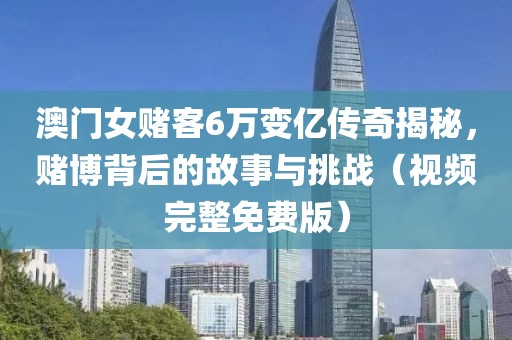 澳门女赌客6万变亿传奇揭秘，赌博背后的故事与挑战（视频完整免费版）