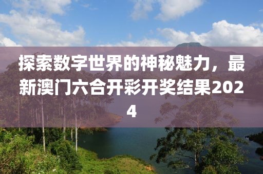 探索数字世界的神秘魅力，最新澳门六合开彩开奖结果2024