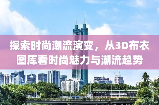 探索时尚潮流演变，从3D布衣图库看时尚魅力与潮流趋势