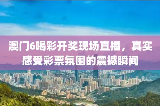 澳门6喝彩开奖现场直播，真实感受彩票氛围的震撼瞬间