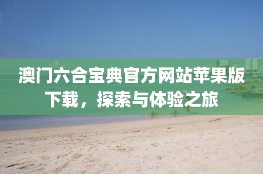 澳门六合宝典官方网站苹果版下载，探索与体验之旅