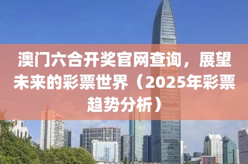 澳门六合开奖官网查询，展望未来的彩票世界（2025年彩票趋势分析）
