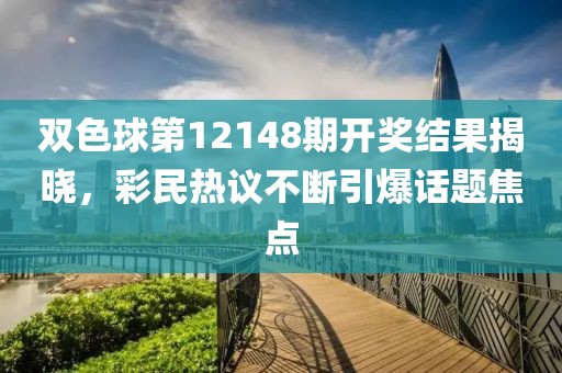 双色球第12148期开奖结果揭晓，彩民热议不断引爆话题焦点