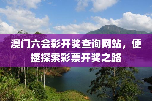 澳门六会彩开奖查询网站，便捷探索彩票开奖之路