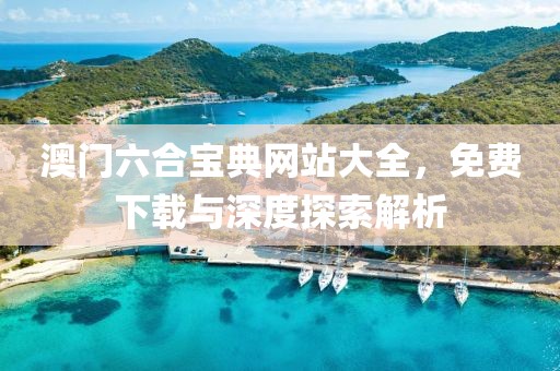 澳门六合宝典网站大全，免费下载与深度探索解析