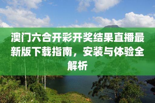 澳门六合开彩开奖结果直播最新版下载指南，安装与体验全解析