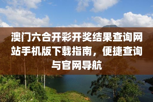 澳门六合开彩开奖结果查询网站手机版下载指南，便捷查询与官网导航