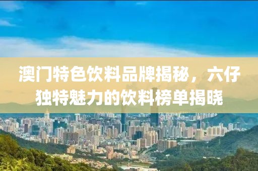 澳门特色饮料品牌揭秘，六仔独特魅力的饮料榜单揭晓