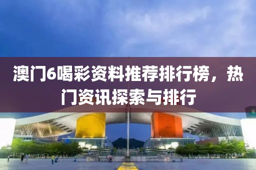 澳门6喝彩资料推荐排行榜，热门资讯探索与排行