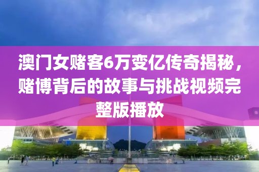 澳门女赌客6万变亿传奇揭秘，赌博背后的故事与挑战视频完整版播放