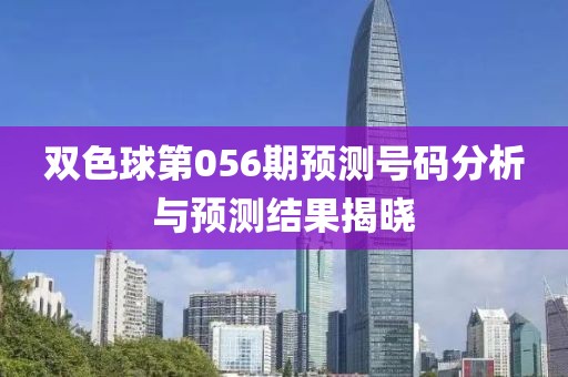 双色球第056期预测号码分析与预测结果揭晓