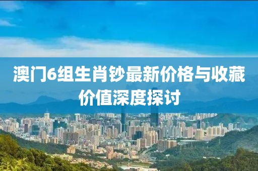 澳门6组生肖钞最新价格与收藏价值深度探讨