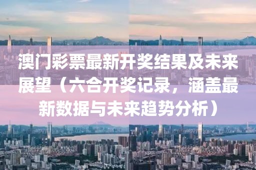 澳门彩票最新开奖结果及未来展望（六合开奖记录，涵盖最新数据与未来趋势分析）