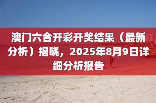 澳门六合开彩开奖结果（最新分析）揭晓，2025年8月9日详细分析报告