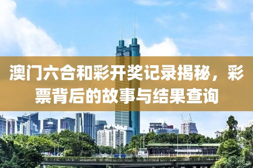 澳门六合和彩开奖记录揭秘，彩票背后的故事与结果查询