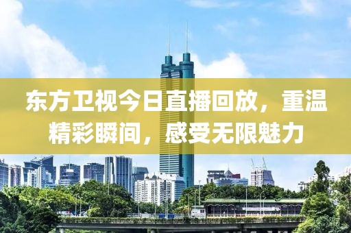 东方卫视今日直播回放，重温精彩瞬间，感受无限魅力