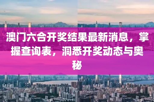 澳门六合开奖结果最新消息，掌握查询表，洞悉开奖动态与奥秘