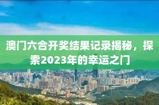 澳门六合开奖结果记录揭秘，探索2023年的幸运之门