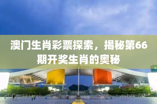 澳门生肖彩票探索，揭秘第66期开奖生肖的奥秘