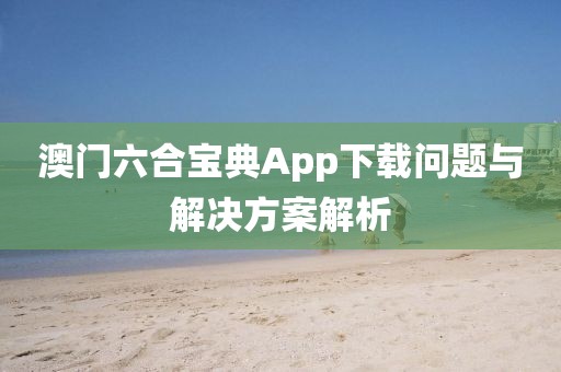 澳门六合宝典App下载问题与解决方案解析
