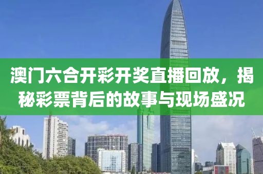 澳门六合开彩开奖直播回放，揭秘彩票背后的故事与现场盛况