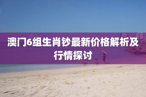 澳门6组生肖钞最新价格解析及行情探讨