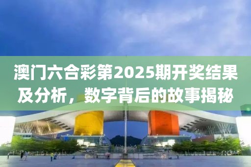 澳门六合彩第2025期开奖结果及分析，数字背后的故事揭秘