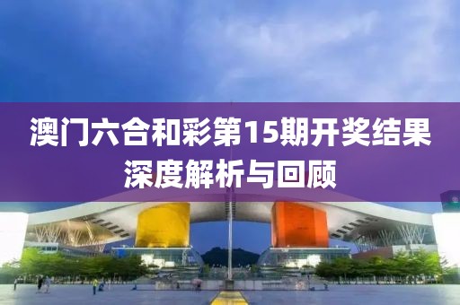 澳门六合和彩第15期开奖结果深度解析与回顾