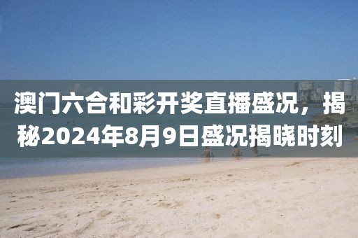 澳门六合和彩开奖直播盛况，揭秘2024年8月9日盛况揭晓时刻