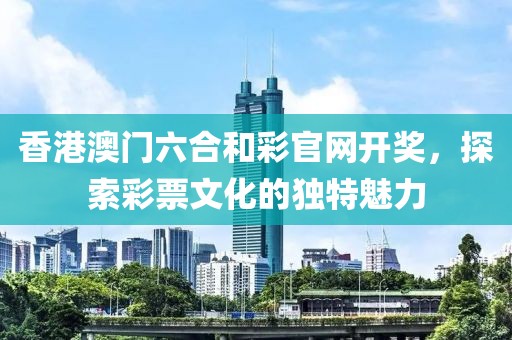 香港澳门六合和彩官网开奖，探索彩票文化的独特魅力