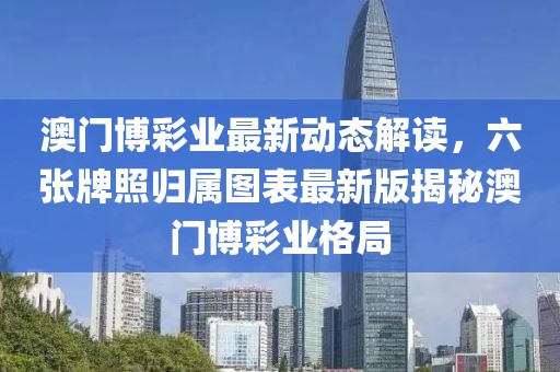 澳门博彩业最新动态解读，六张牌照归属图表最新版揭秘澳门博彩业格局