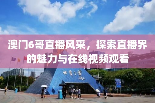 澳门6哥直播风采，探索直播界的魅力与在线视频观看