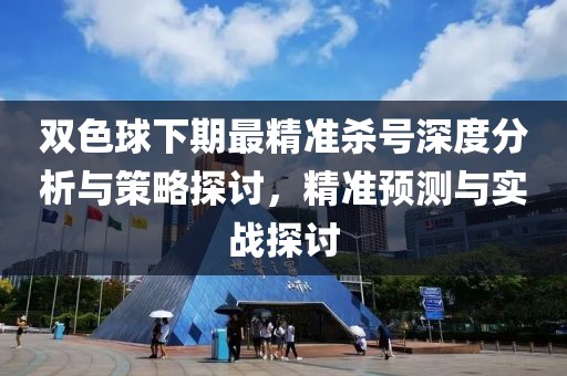 双色球下期最精准杀号深度分析与策略探讨，精准预测与实战探讨