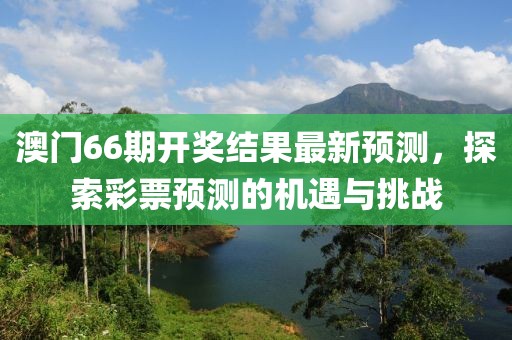 澳门66期开奖结果最新预测，探索彩票预测的机遇与挑战