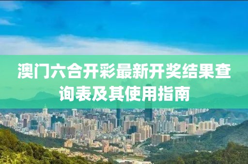 澳门六合开彩最新开奖结果查询表及其使用指南